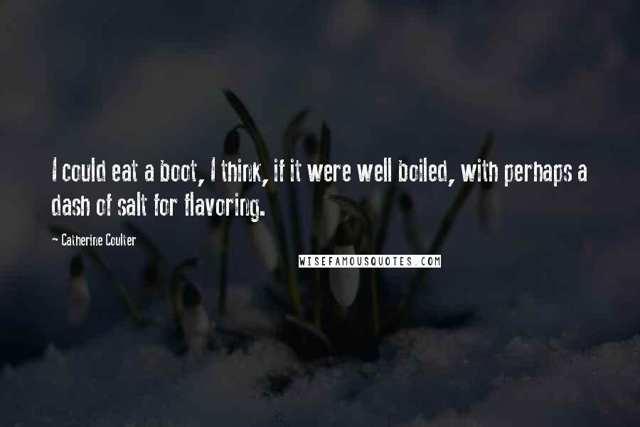 Catherine Coulter Quotes: I could eat a boot, I think, if it were well boiled, with perhaps a dash of salt for flavoring.