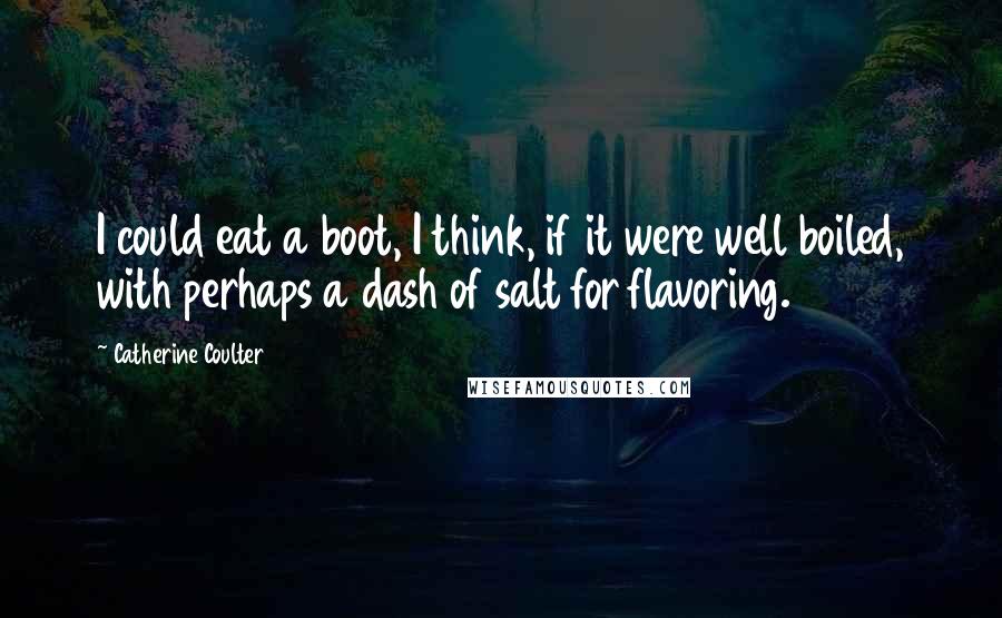 Catherine Coulter Quotes: I could eat a boot, I think, if it were well boiled, with perhaps a dash of salt for flavoring.