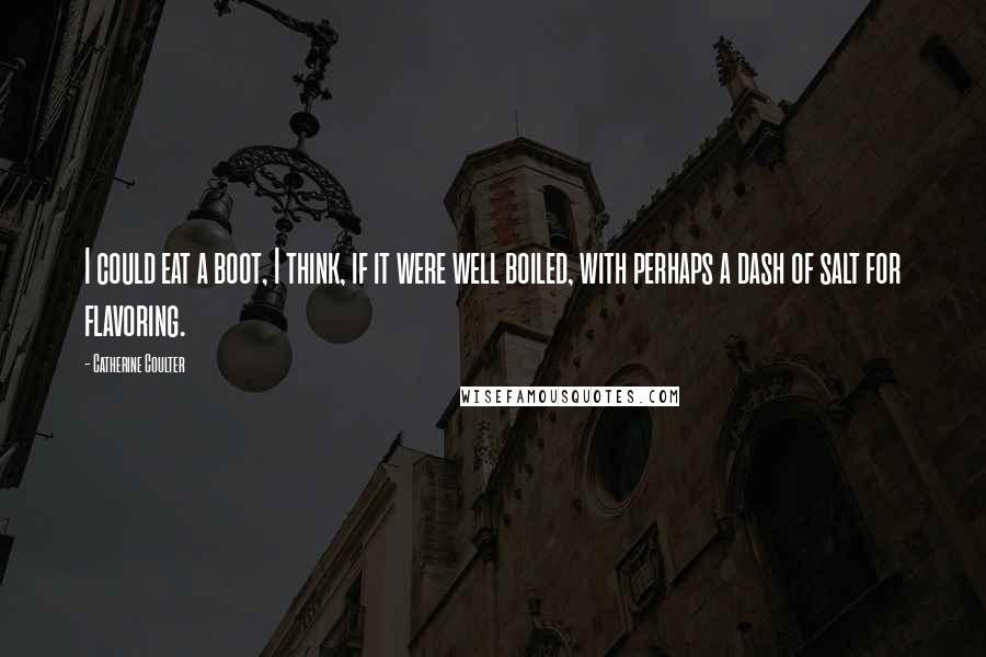 Catherine Coulter Quotes: I could eat a boot, I think, if it were well boiled, with perhaps a dash of salt for flavoring.