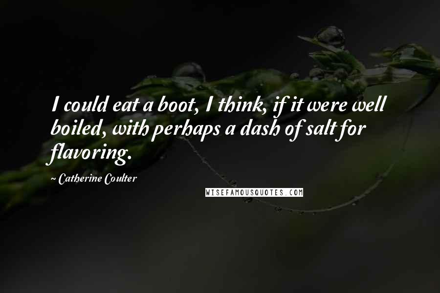Catherine Coulter Quotes: I could eat a boot, I think, if it were well boiled, with perhaps a dash of salt for flavoring.