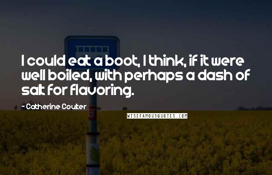 Catherine Coulter Quotes: I could eat a boot, I think, if it were well boiled, with perhaps a dash of salt for flavoring.