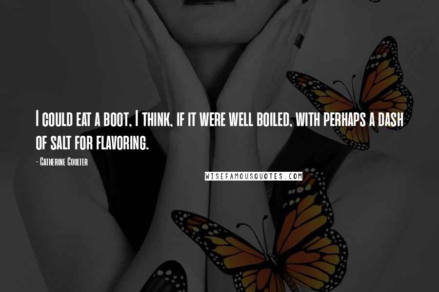 Catherine Coulter Quotes: I could eat a boot, I think, if it were well boiled, with perhaps a dash of salt for flavoring.