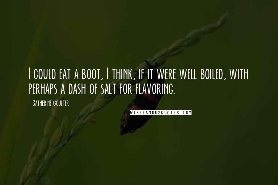 Catherine Coulter Quotes: I could eat a boot, I think, if it were well boiled, with perhaps a dash of salt for flavoring.