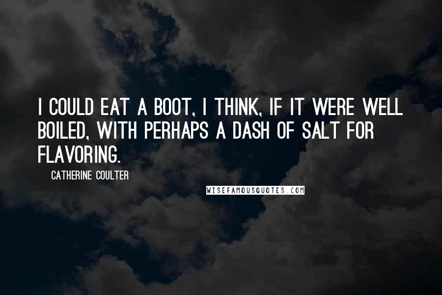 Catherine Coulter Quotes: I could eat a boot, I think, if it were well boiled, with perhaps a dash of salt for flavoring.