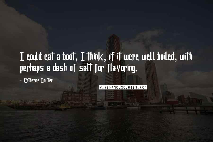 Catherine Coulter Quotes: I could eat a boot, I think, if it were well boiled, with perhaps a dash of salt for flavoring.