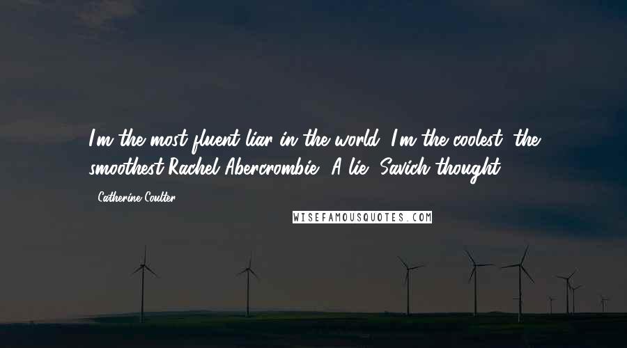 Catherine Coulter Quotes: I'm the most fluent liar in the world, I'm the coolest, the smoothest'Rachel Abercrombie.' A lie, Savich thought.