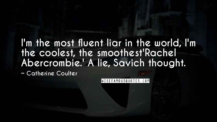 Catherine Coulter Quotes: I'm the most fluent liar in the world, I'm the coolest, the smoothest'Rachel Abercrombie.' A lie, Savich thought.