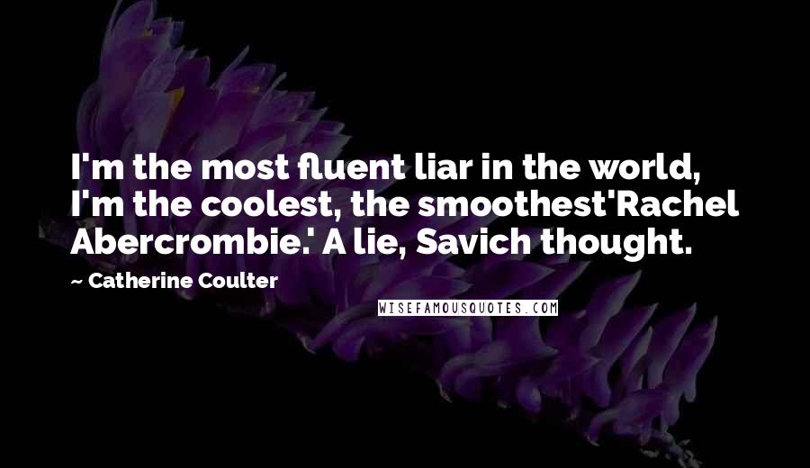 Catherine Coulter Quotes: I'm the most fluent liar in the world, I'm the coolest, the smoothest'Rachel Abercrombie.' A lie, Savich thought.