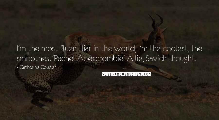 Catherine Coulter Quotes: I'm the most fluent liar in the world, I'm the coolest, the smoothest'Rachel Abercrombie.' A lie, Savich thought.