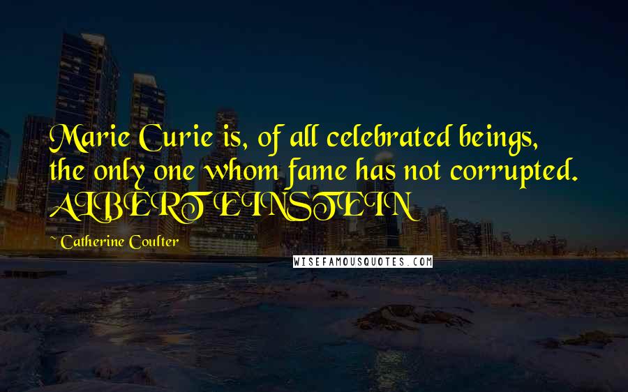 Catherine Coulter Quotes: Marie Curie is, of all celebrated beings, the only one whom fame has not corrupted. ALBERT EINSTEIN