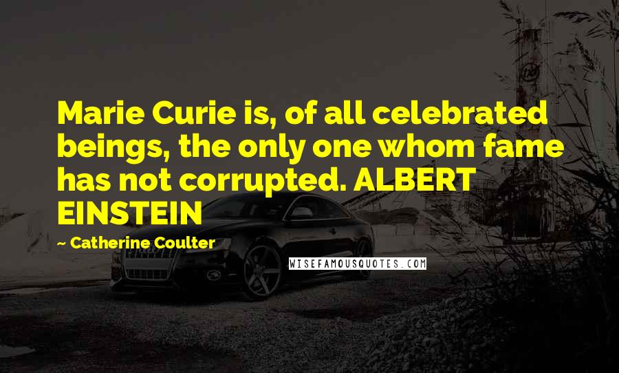 Catherine Coulter Quotes: Marie Curie is, of all celebrated beings, the only one whom fame has not corrupted. ALBERT EINSTEIN