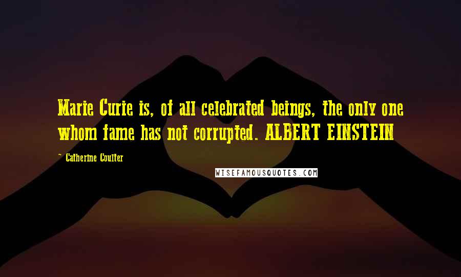 Catherine Coulter Quotes: Marie Curie is, of all celebrated beings, the only one whom fame has not corrupted. ALBERT EINSTEIN