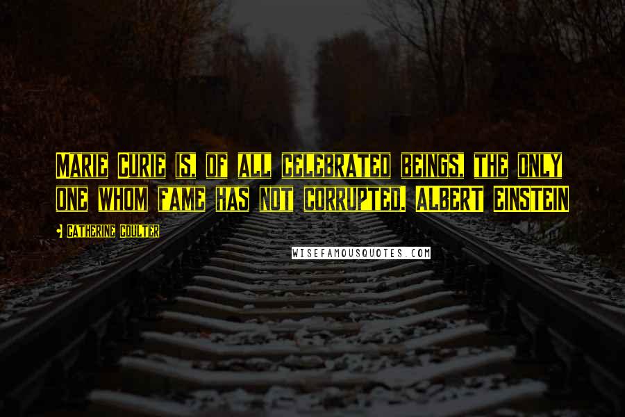 Catherine Coulter Quotes: Marie Curie is, of all celebrated beings, the only one whom fame has not corrupted. ALBERT EINSTEIN