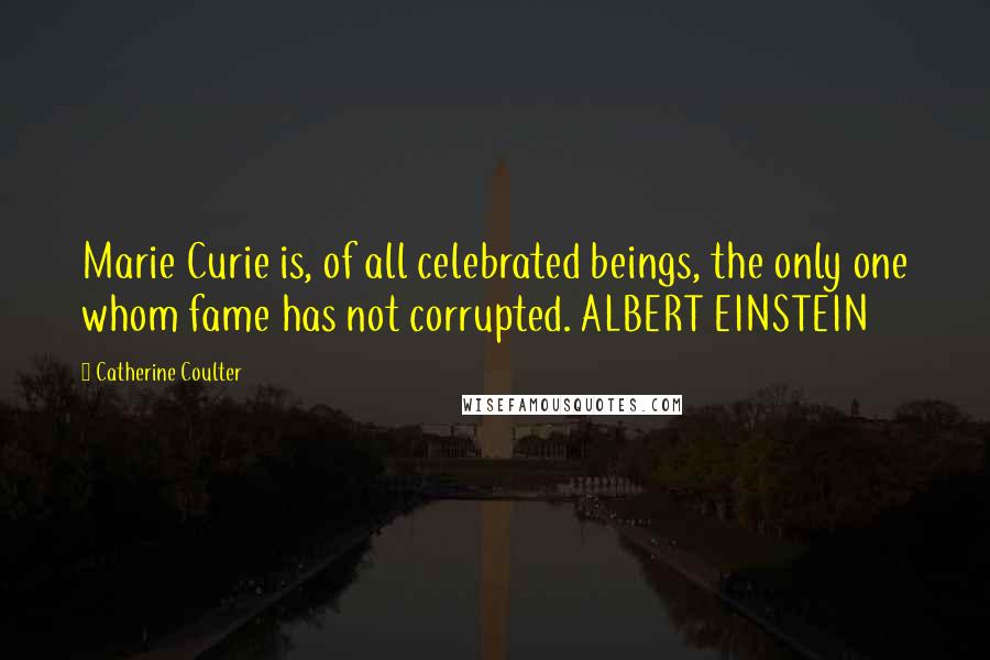 Catherine Coulter Quotes: Marie Curie is, of all celebrated beings, the only one whom fame has not corrupted. ALBERT EINSTEIN