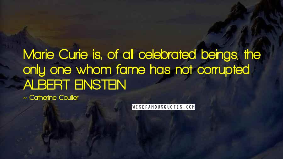 Catherine Coulter Quotes: Marie Curie is, of all celebrated beings, the only one whom fame has not corrupted. ALBERT EINSTEIN