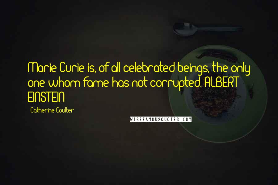 Catherine Coulter Quotes: Marie Curie is, of all celebrated beings, the only one whom fame has not corrupted. ALBERT EINSTEIN