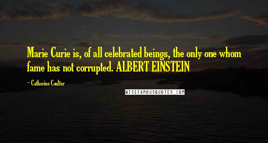 Catherine Coulter Quotes: Marie Curie is, of all celebrated beings, the only one whom fame has not corrupted. ALBERT EINSTEIN