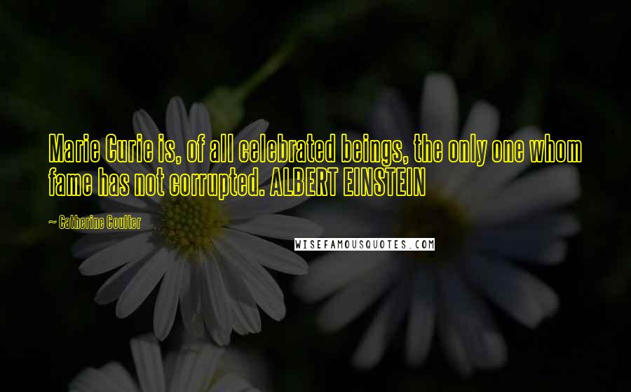 Catherine Coulter Quotes: Marie Curie is, of all celebrated beings, the only one whom fame has not corrupted. ALBERT EINSTEIN