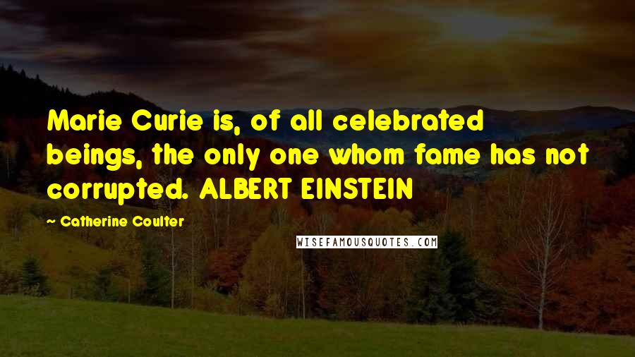 Catherine Coulter Quotes: Marie Curie is, of all celebrated beings, the only one whom fame has not corrupted. ALBERT EINSTEIN