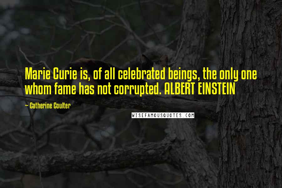 Catherine Coulter Quotes: Marie Curie is, of all celebrated beings, the only one whom fame has not corrupted. ALBERT EINSTEIN