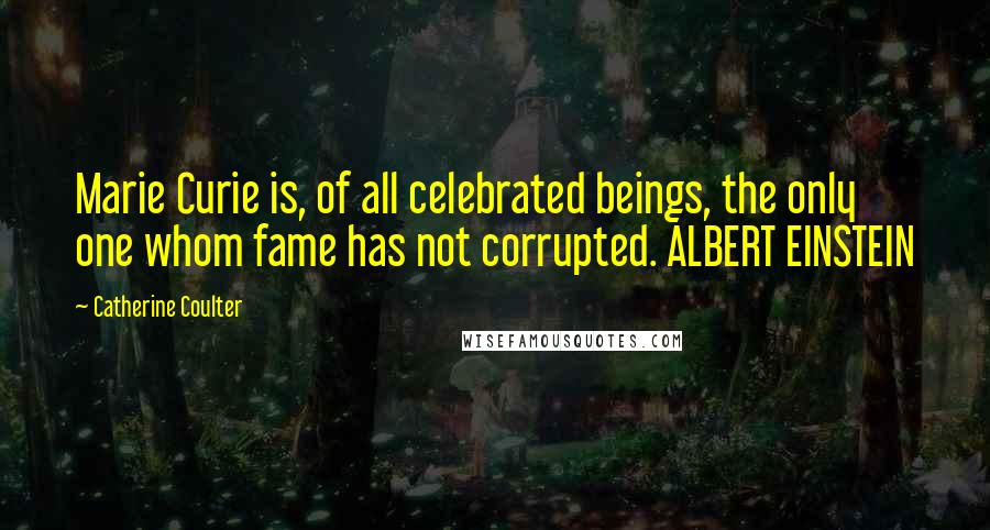 Catherine Coulter Quotes: Marie Curie is, of all celebrated beings, the only one whom fame has not corrupted. ALBERT EINSTEIN