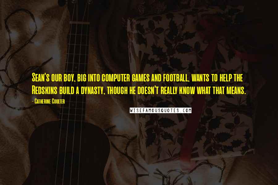Catherine Coulter Quotes: Sean's our boy, big into computer games and football, wants to help the Redskins build a dynasty, though he doesn't really know what that means.
