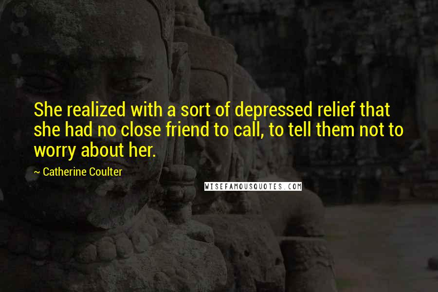 Catherine Coulter Quotes: She realized with a sort of depressed relief that she had no close friend to call, to tell them not to worry about her.