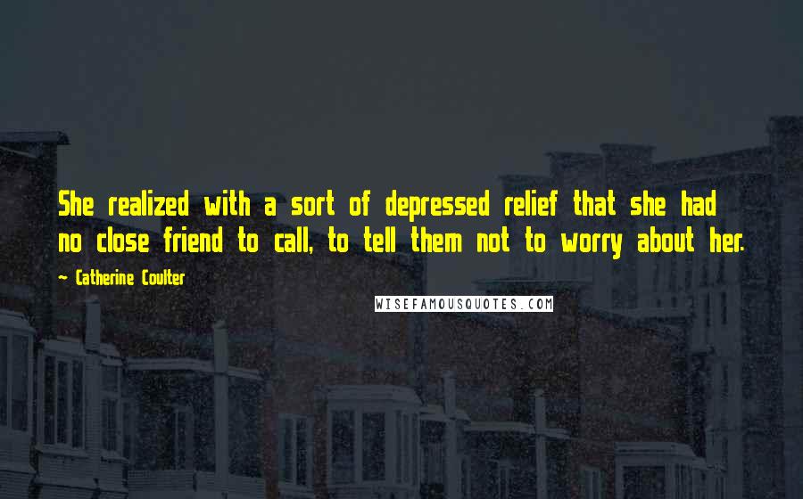 Catherine Coulter Quotes: She realized with a sort of depressed relief that she had no close friend to call, to tell them not to worry about her.