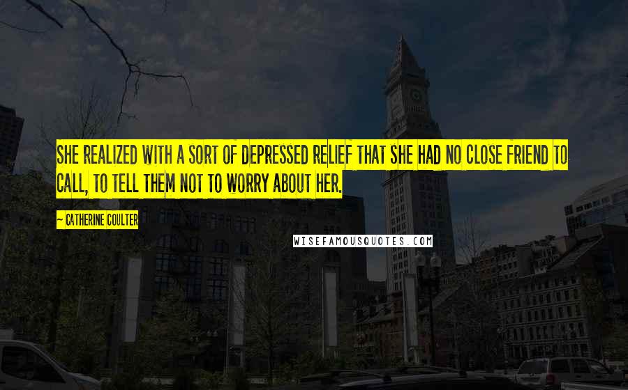 Catherine Coulter Quotes: She realized with a sort of depressed relief that she had no close friend to call, to tell them not to worry about her.