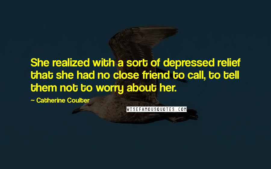 Catherine Coulter Quotes: She realized with a sort of depressed relief that she had no close friend to call, to tell them not to worry about her.