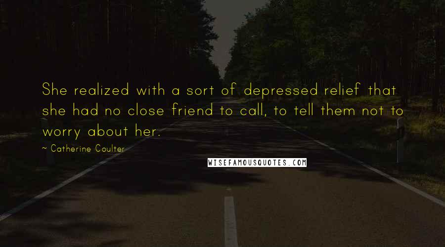 Catherine Coulter Quotes: She realized with a sort of depressed relief that she had no close friend to call, to tell them not to worry about her.