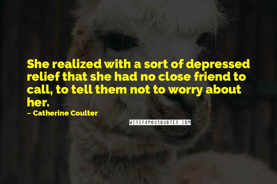 Catherine Coulter Quotes: She realized with a sort of depressed relief that she had no close friend to call, to tell them not to worry about her.