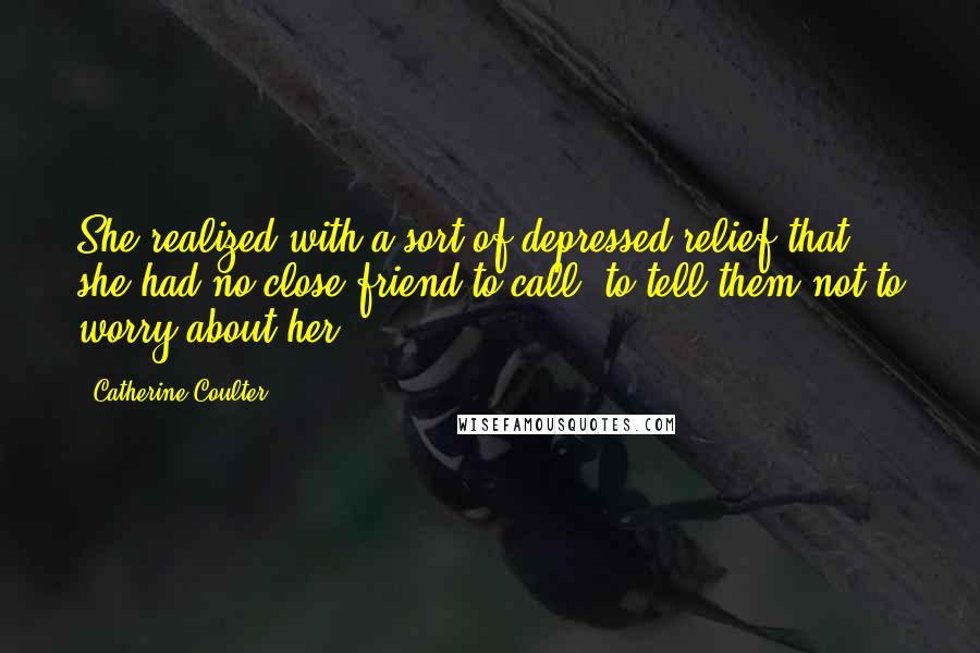 Catherine Coulter Quotes: She realized with a sort of depressed relief that she had no close friend to call, to tell them not to worry about her.