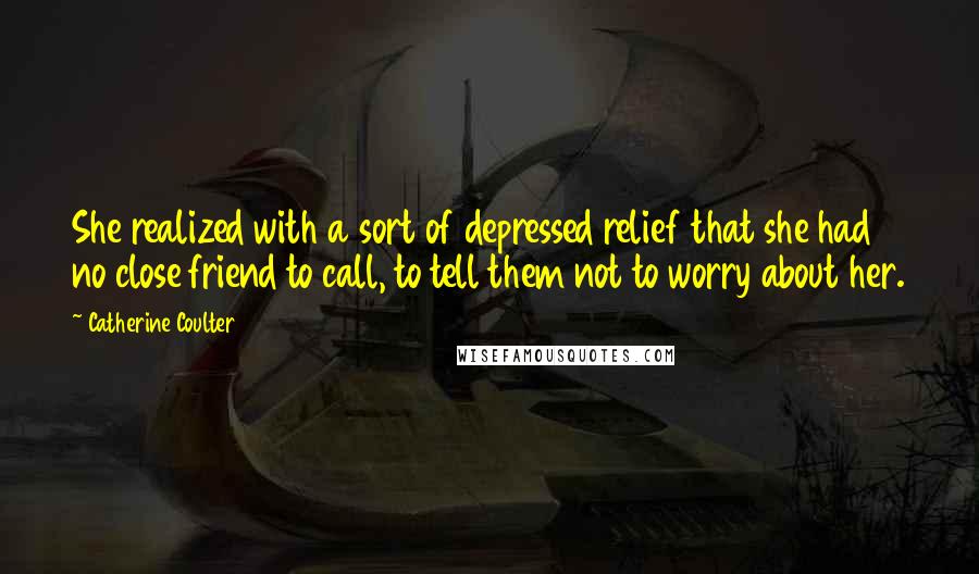 Catherine Coulter Quotes: She realized with a sort of depressed relief that she had no close friend to call, to tell them not to worry about her.