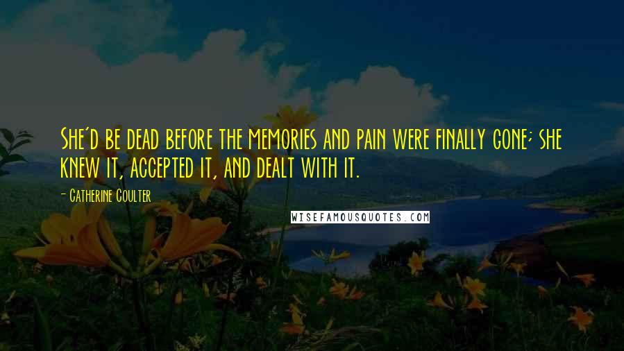 Catherine Coulter Quotes: She'd be dead before the memories and pain were finally gone; she knew it, accepted it, and dealt with it.