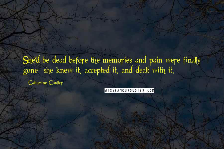 Catherine Coulter Quotes: She'd be dead before the memories and pain were finally gone; she knew it, accepted it, and dealt with it.