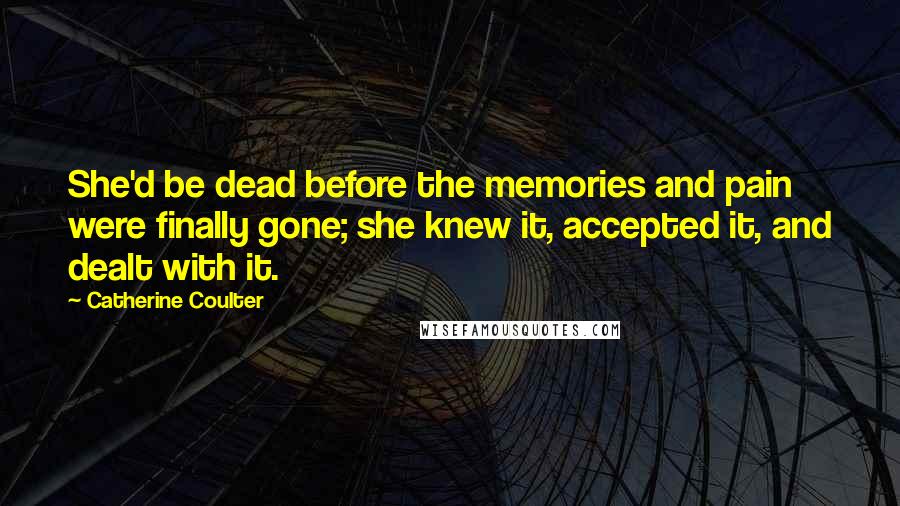 Catherine Coulter Quotes: She'd be dead before the memories and pain were finally gone; she knew it, accepted it, and dealt with it.