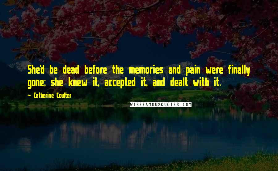 Catherine Coulter Quotes: She'd be dead before the memories and pain were finally gone; she knew it, accepted it, and dealt with it.