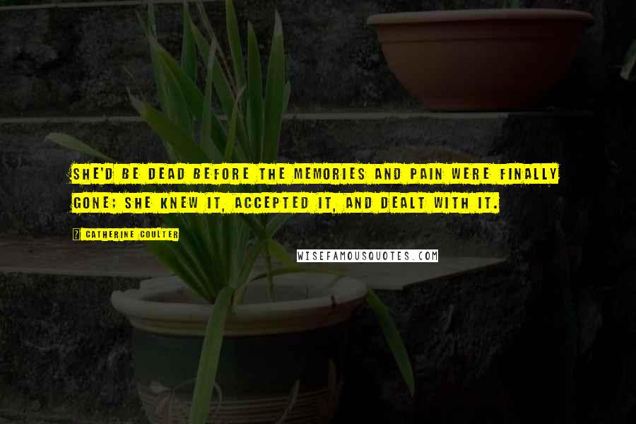 Catherine Coulter Quotes: She'd be dead before the memories and pain were finally gone; she knew it, accepted it, and dealt with it.