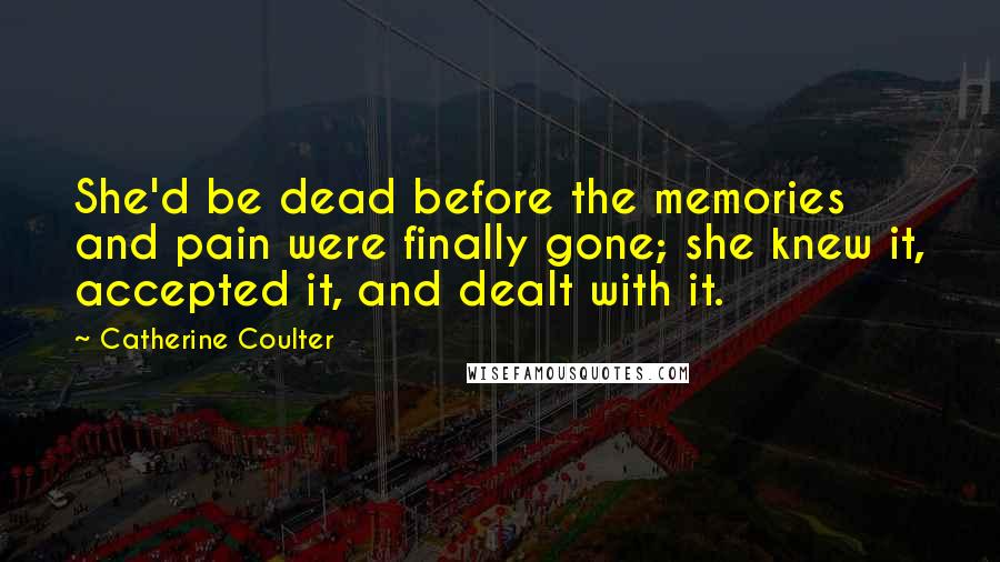 Catherine Coulter Quotes: She'd be dead before the memories and pain were finally gone; she knew it, accepted it, and dealt with it.