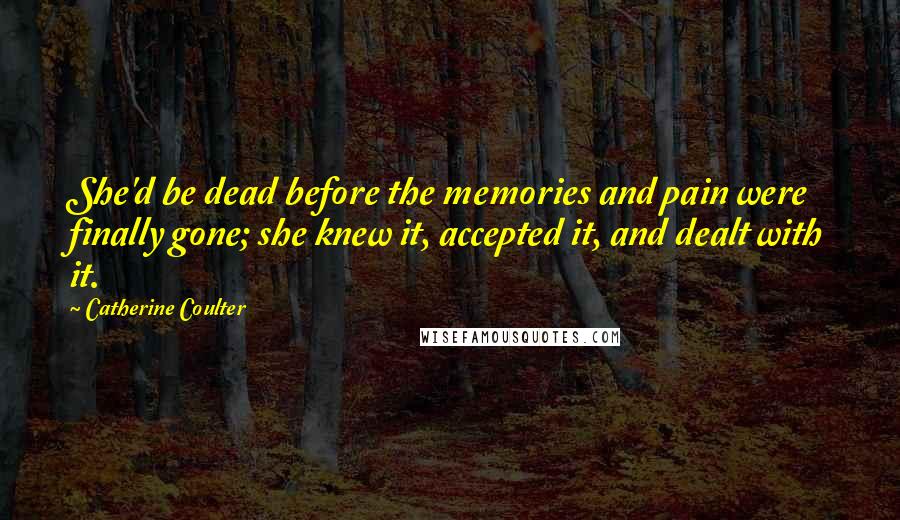 Catherine Coulter Quotes: She'd be dead before the memories and pain were finally gone; she knew it, accepted it, and dealt with it.