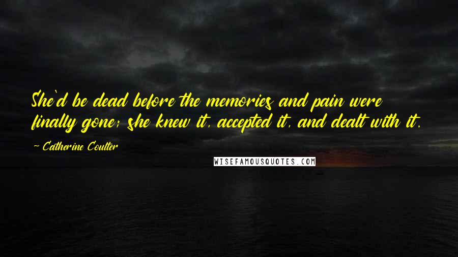 Catherine Coulter Quotes: She'd be dead before the memories and pain were finally gone; she knew it, accepted it, and dealt with it.