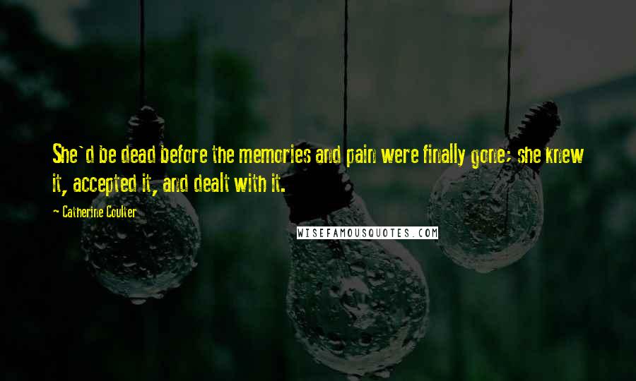 Catherine Coulter Quotes: She'd be dead before the memories and pain were finally gone; she knew it, accepted it, and dealt with it.