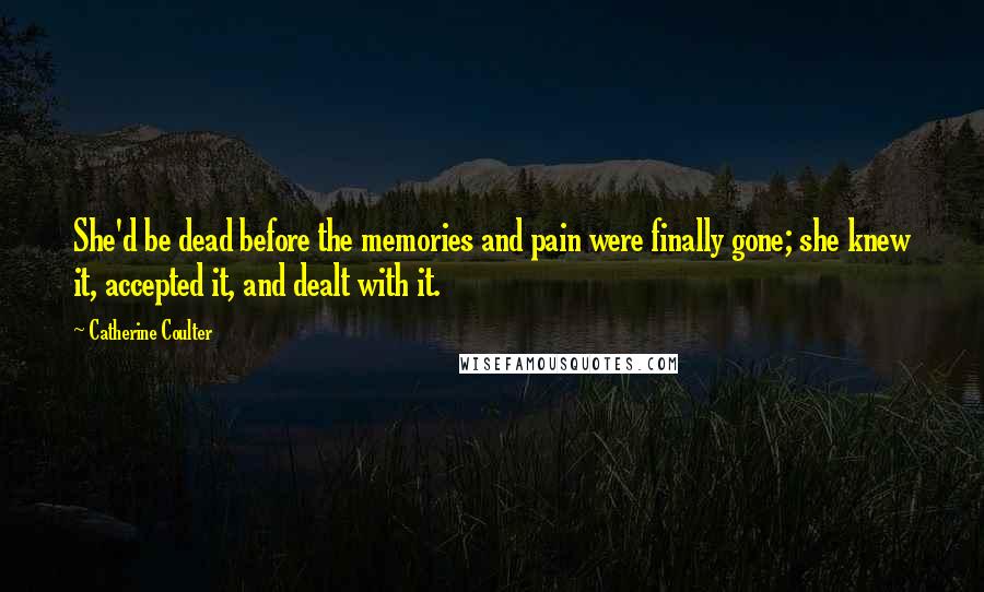 Catherine Coulter Quotes: She'd be dead before the memories and pain were finally gone; she knew it, accepted it, and dealt with it.