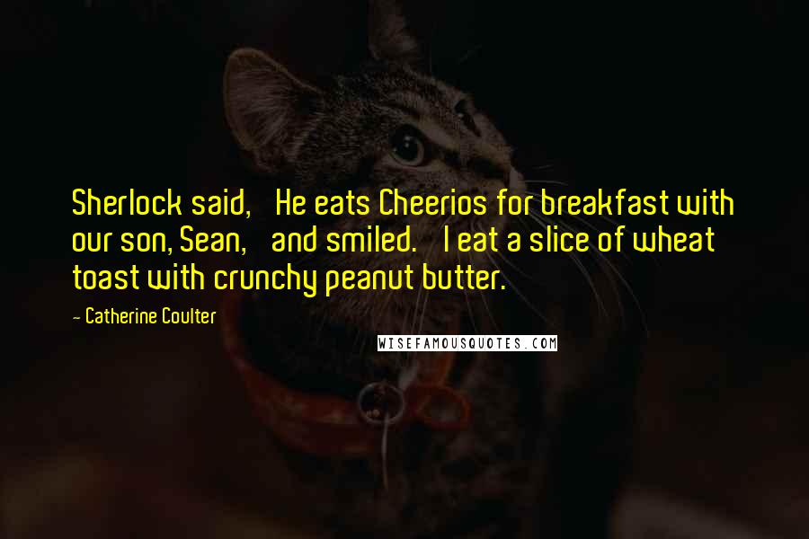 Catherine Coulter Quotes: Sherlock said, 'He eats Cheerios for breakfast with our son, Sean,' and smiled. 'I eat a slice of wheat toast with crunchy peanut butter.