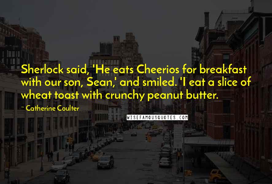 Catherine Coulter Quotes: Sherlock said, 'He eats Cheerios for breakfast with our son, Sean,' and smiled. 'I eat a slice of wheat toast with crunchy peanut butter.