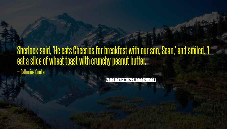 Catherine Coulter Quotes: Sherlock said, 'He eats Cheerios for breakfast with our son, Sean,' and smiled. 'I eat a slice of wheat toast with crunchy peanut butter.