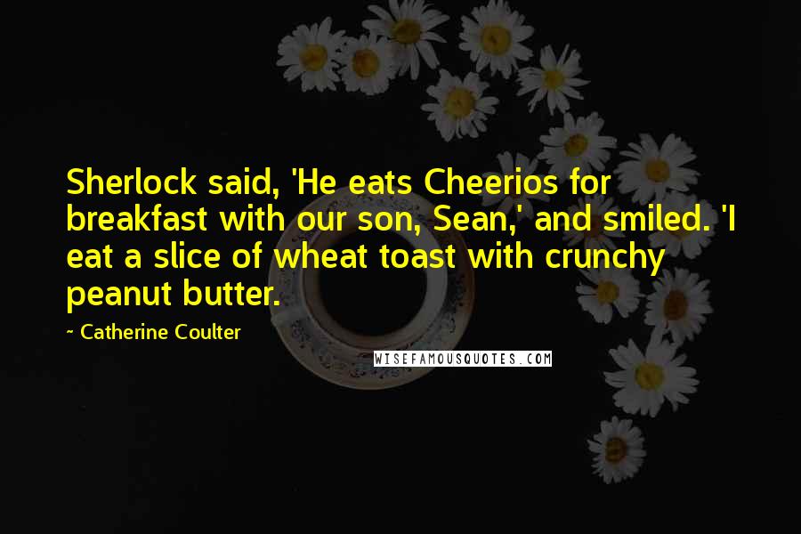 Catherine Coulter Quotes: Sherlock said, 'He eats Cheerios for breakfast with our son, Sean,' and smiled. 'I eat a slice of wheat toast with crunchy peanut butter.