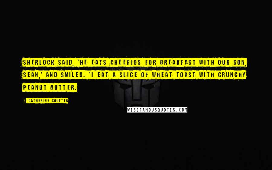 Catherine Coulter Quotes: Sherlock said, 'He eats Cheerios for breakfast with our son, Sean,' and smiled. 'I eat a slice of wheat toast with crunchy peanut butter.