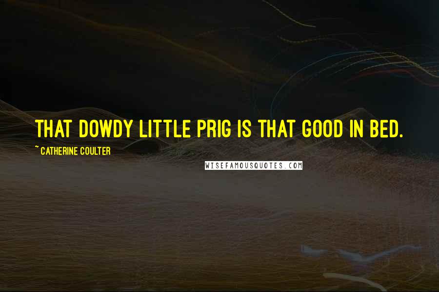 Catherine Coulter Quotes: That dowdy little prig is that good in bed.